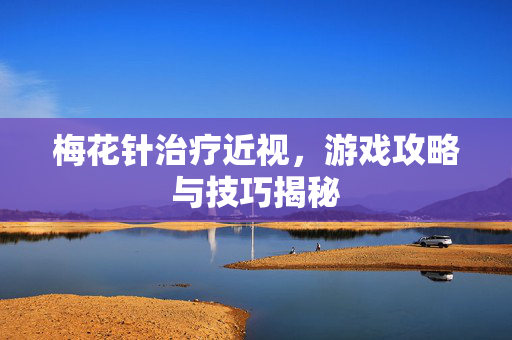 梅花针治疗近视，游戏攻略与技巧揭秘