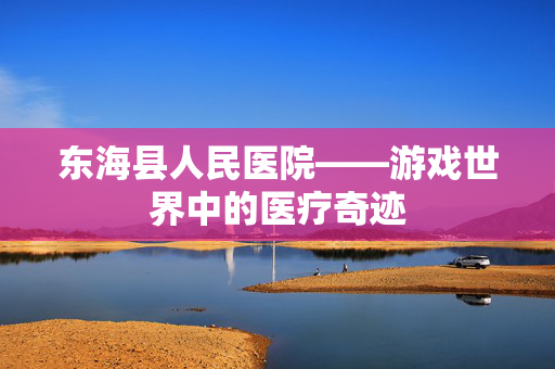 东海县人民医院——游戏世界中的医疗奇迹