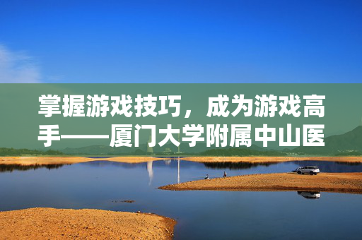掌握游戏技巧，成为游戏高手——厦门大学附属中山医院的游戏攻略