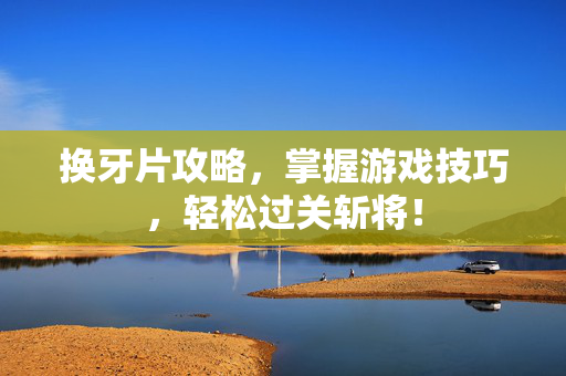 换牙片攻略，掌握游戏技巧，轻松过关斩将！