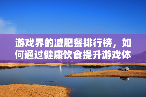 游戏界的减肥餐排行榜，如何通过健康饮食提升游戏体验？