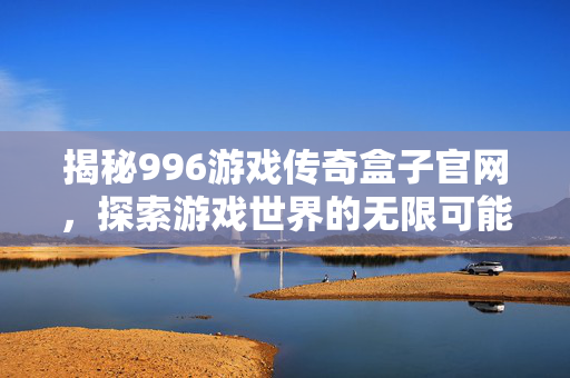 揭秘996游戏传奇盒子官网,探索游戏世界的无限可能-第1张图片-SK游戏资讯网 揭秘996游戏传奇盒子官网,探索游戏世界的无限可能-第1张图片-SK游戏资讯网
