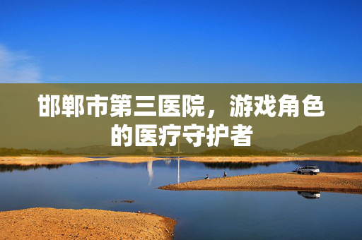 邯郸市第三医院，游戏角色的医疗守护者