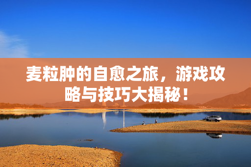 麦粒肿的自愈之旅，游戏攻略与技巧大揭秘！
