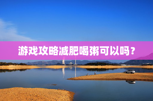 游戏攻略减肥喝粥可以吗？