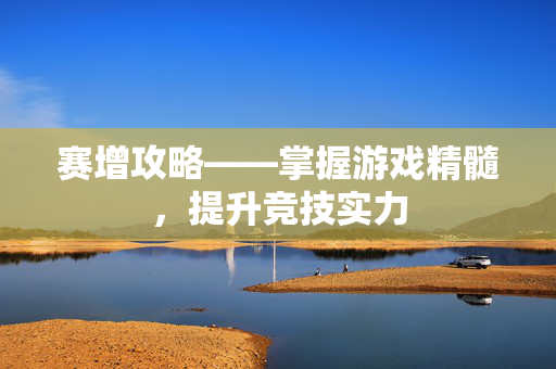 赛增攻略——掌握游戏精髓，提升竞技实力