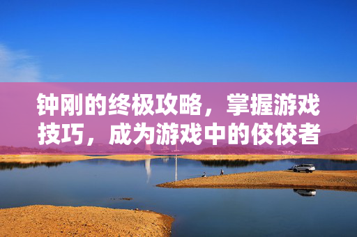 钟刚的终极攻略，掌握游戏技巧，成为游戏中的佼佼者