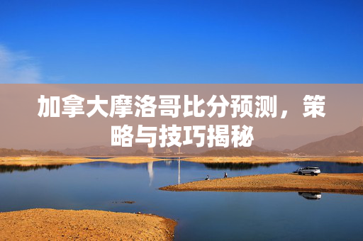 加拿大摩洛哥比分预测,策略与技巧揭秘-第1张图片-SK游戏资讯网 加拿大摩洛哥比分预测,策略与技巧揭秘-第1张图片-SK游戏资讯网