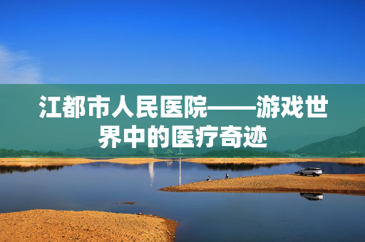 江都市人民医院——游戏世界中的医疗奇迹