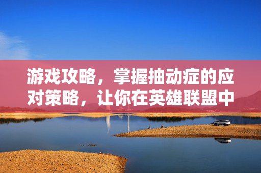 游戏攻略，掌握抽动症的应对策略，让你在英雄联盟中游刃有余