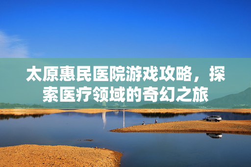 太原惠民医院游戏攻略,探索医疗领域的奇幻之旅-第1张图片-SK游戏资讯网 太原惠民医院游戏攻略,探索医疗领域的奇幻之旅-第1张图片-SK游戏资讯网