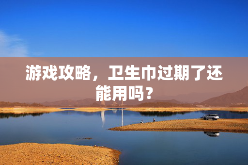 游戏攻略,卫生巾过期了还能用吗?-第1张图片-SK游戏资讯网 游戏攻略,卫生巾过期了还能用吗?-第1张图片-SK游戏资讯网