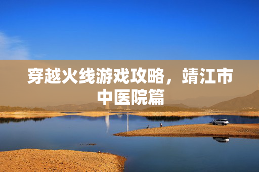 穿越火线游戏攻略，靖江市中医院篇
