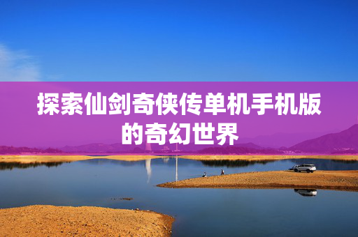 探索仙剑奇侠传单机手机版的奇幻世界