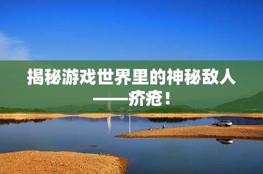 揭秘游戏世界里的神秘敌人——疥疮！