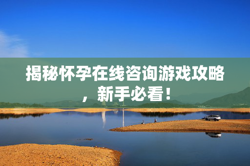 揭秘怀孕在线咨询游戏攻略，新手必看！