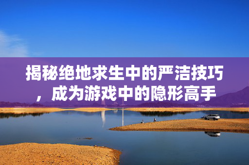揭秘绝地求生中的严洁技巧，成为游戏中的隐形高手