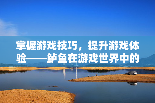 掌握游戏技巧，提升游戏体验——鲈鱼在游戏世界中的神奇功效
