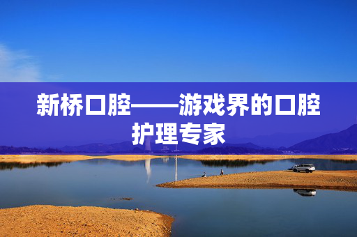 新桥口腔——游戏界的口腔护理专家