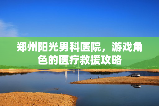 郑州阳光男科医院，游戏角色的医疗救援攻略