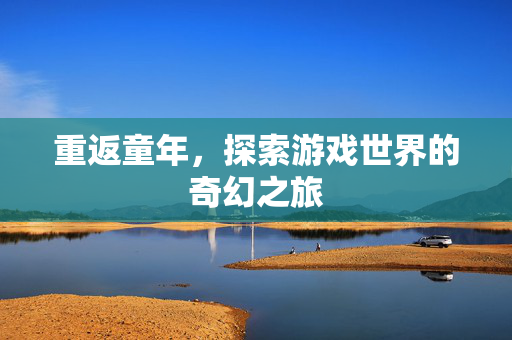 重返童年，探索游戏世界的奇幻之旅