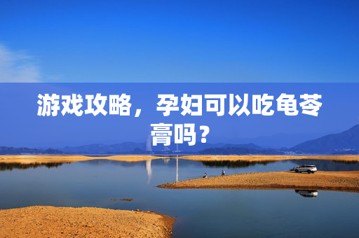 游戏攻略，孕妇可以吃龟苓膏吗？