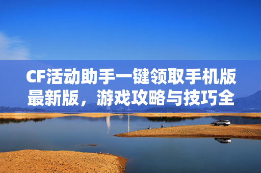 CF活动助手一键领取手机版最新版,游戏攻略与技巧全解析-第1张图片-SK游戏资讯网 CF活动助手一键领取手机版最新版,游戏攻略与技巧全解析-第1张图片-SK游戏资讯网