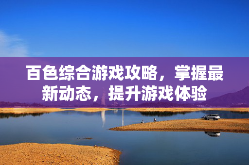 百色综合游戏攻略，掌握最新动态，提升游戏体验