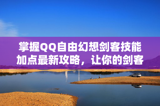 掌握QQ自由幻想剑客技能加点最新攻略,让你的剑客之路更加畅快!-第1张图片-SK游戏资讯网 掌握QQ自由幻想剑客技能加点最新攻略,让你的剑客之路更加畅快!-第1张图片-SK游戏资讯网