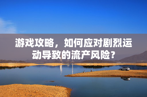 游戏攻略，如何应对剧烈运动导致的流产风险？