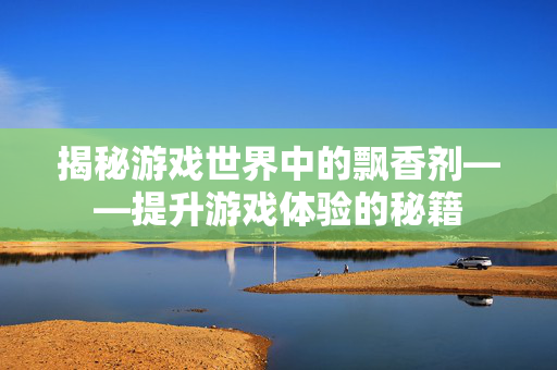 揭秘游戏世界中的飘香剂——提升游戏体验的秘籍