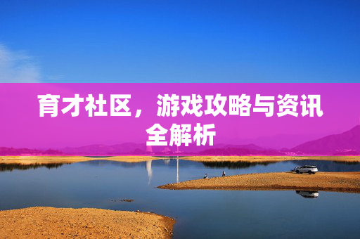 育才社区，游戏攻略与资讯全解析