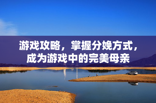 游戏攻略，掌握分娩方式，成为游戏中的完美母亲