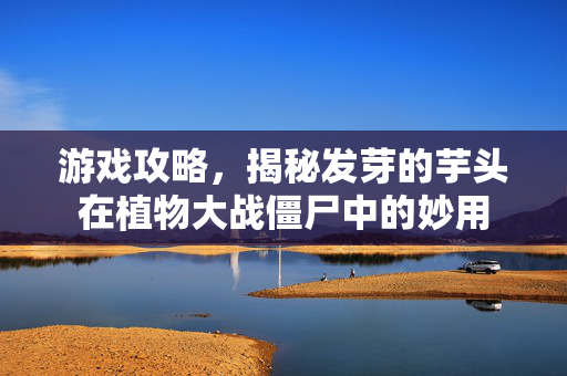 游戏攻略，揭秘发芽的芋头在植物大战僵尸中的妙用