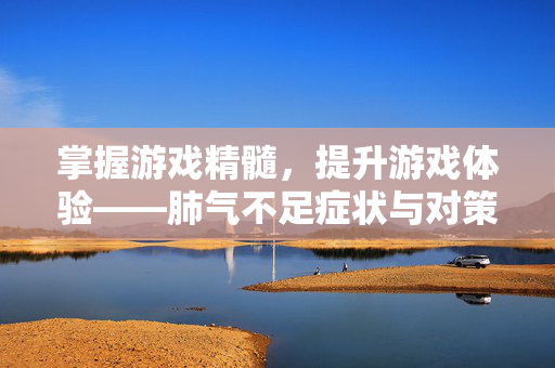 掌握游戏精髓，提升游戏体验——肺气不足症状与对策攻略