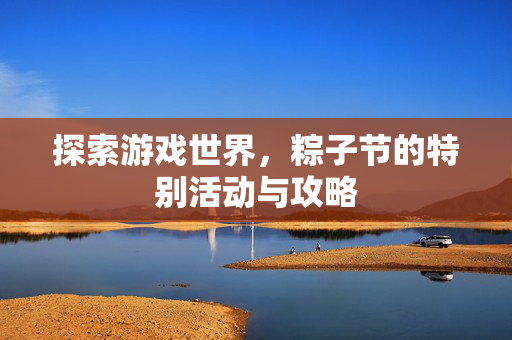 探索游戏世界，粽子节的特别活动与攻略
