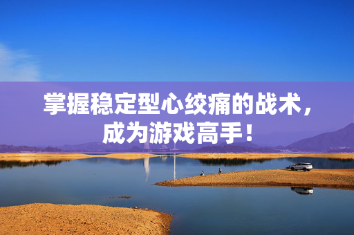 掌握稳定型心绞痛的战术，成为游戏高手！