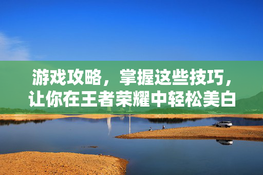 游戏攻略,掌握这些技巧,让你在王者荣耀中轻松美白除皱-第1张图片-SK游戏资讯网 游戏攻略,掌握这些技巧,让你在王者荣耀中轻松美白除皱-第1张图片-SK游戏资讯网