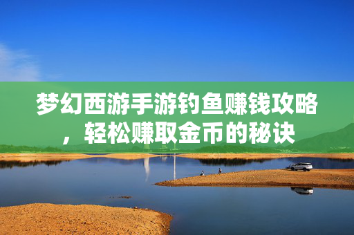 梦幻西游手游钓鱼赚钱攻略，轻松赚取金币的秘诀-第1张图片-SK游戏资讯网