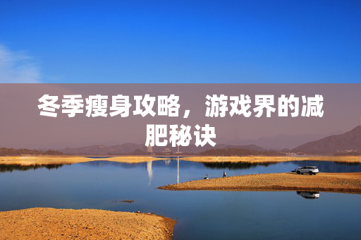 冬季瘦身攻略,游戏界的减肥秘诀-第1张图片-SK游戏资讯网 冬季瘦身攻略,游戏界的减肥秘诀-第1张图片-SK游戏资讯网