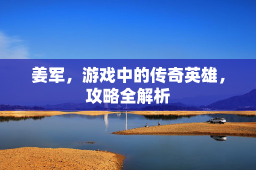 姜军，游戏中的传奇英雄，攻略全解析