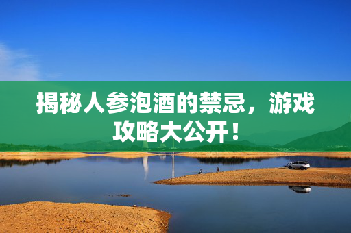 揭秘人参泡酒的禁忌,游戏攻略大公开!-第1张图片-SK游戏资讯网 揭秘人参泡酒的禁忌,游戏攻略大公开!-第1张图片-SK游戏资讯网