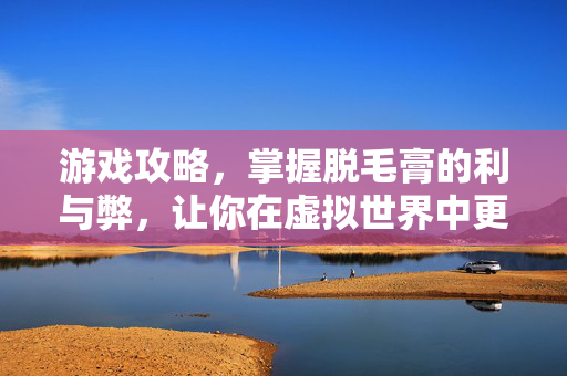 游戏攻略,掌握脱毛膏的利与弊,让你在虚拟世界中更自信-第1张图片-SK游戏资讯网 游戏攻略,掌握脱毛膏的利与弊,让你在虚拟世界中更自信-第1张图片-SK游戏资讯网