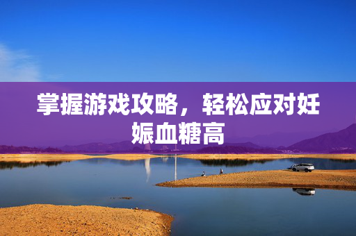 掌握游戏攻略,轻松应对妊娠血糖高-第1张图片-SK游戏资讯网 掌握游戏攻略,轻松应对妊娠血糖高-第1张图片-SK游戏资讯网