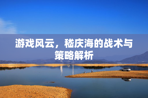 游戏风云,嵇庆海的战术与策略解析-第1张图片-SK游戏资讯网 游戏风云,嵇庆海的战术与策略解析-第1张图片-SK游戏资讯网