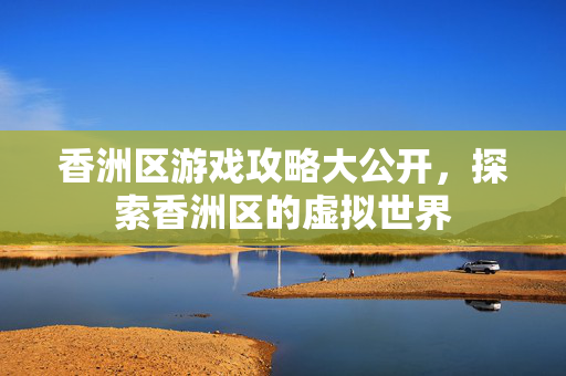 香洲区游戏攻略大公开，探索香洲区的虚拟世界