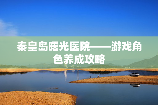 秦皇岛曙光医院——游戏角色养成攻略