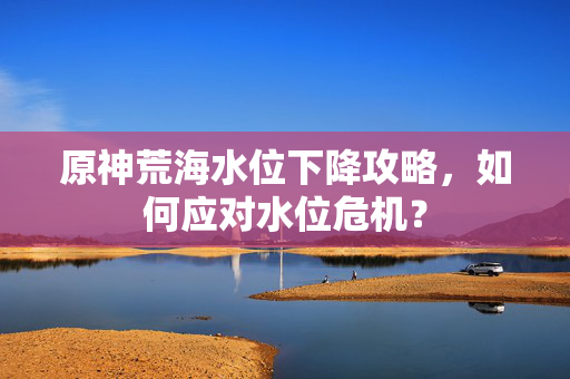 原神荒海水位下降攻略,如何应对水位危机?-第1张图片-SK游戏资讯网 原神荒海水位下降攻略,如何应对水位危机?-第1张图片-SK游戏资讯网