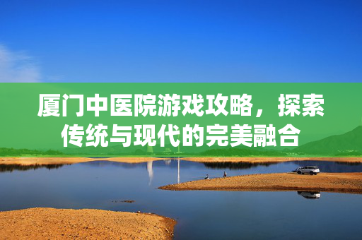 厦门中医院游戏攻略,探索传统与现代的完美融合-第1张图片-SK游戏资讯网 厦门中医院游戏攻略,探索传统与现代的完美融合-第1张图片-SK游戏资讯网