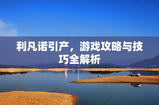 利凡诺引产,游戏攻略与技巧全解析-第1张图片-SK游戏资讯网 利凡诺引产,游戏攻略与技巧全解析-第1张图片-SK游戏资讯网